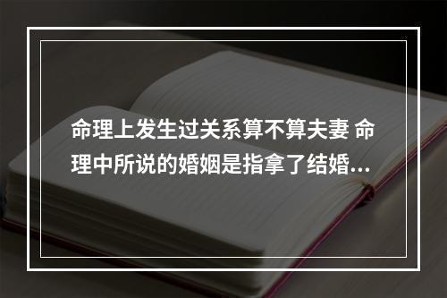 命理上发生过关系算不算夫妻 命理中所说的婚姻是指拿了结婚证或生了孩子才能算是婚姻?还是说有过夫...