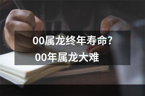 00属龙终年寿命? 00年属龙大难