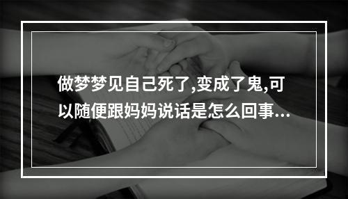 做梦梦见自己死了,变成了鬼,可以随便跟妈妈说话是怎么回事? 梦到自己死了变成鬼是什么意思