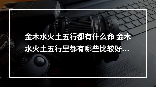 金木水火土五行都有什么命 金木水火土五行里都有哪些比较好的命