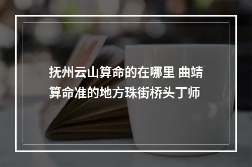 抚州云山算命的在哪里 曲靖算命准的地方珠街桥头丁师