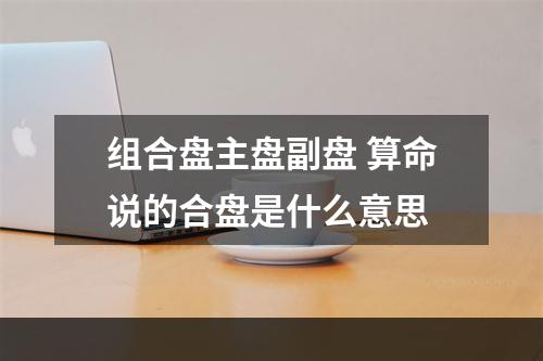 组合盘主盘副盘 算命说的合盘是什么意思
