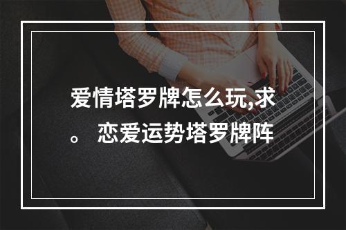 爱情塔罗牌怎么玩,求。 恋爱运势塔罗牌阵