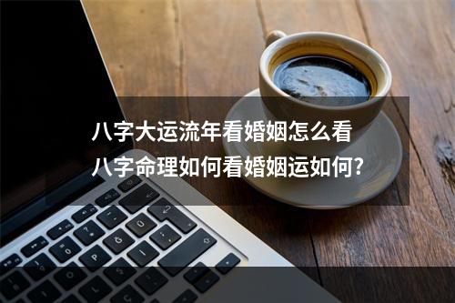 八字大运流年看婚姻怎么看 八字命理如何看婚姻运如何?
