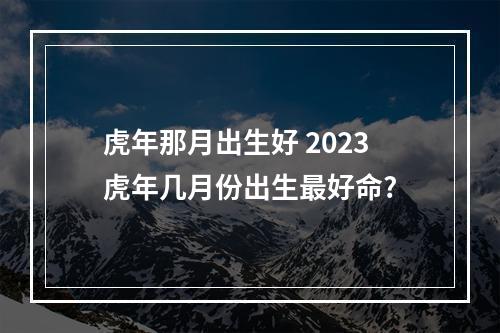虎年那月出生好 2023虎年几月份出生最好命?