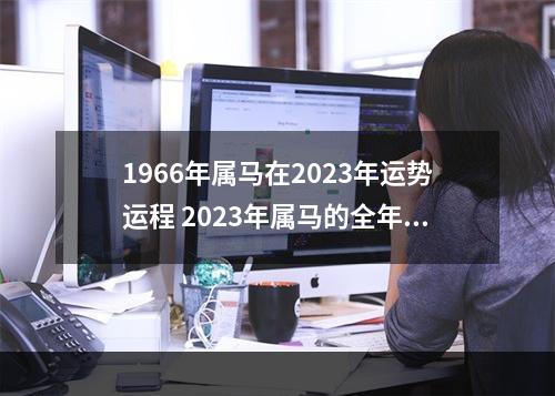 1966年属马在2023年运势运程 2023年属马的全年运势怎么样?