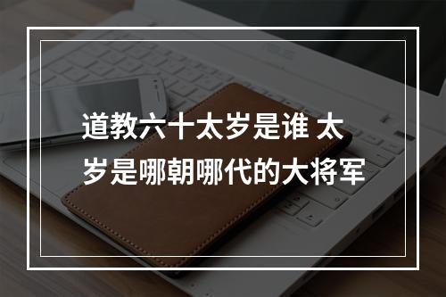 道教六十太岁是谁 太岁是哪朝哪代的大将军