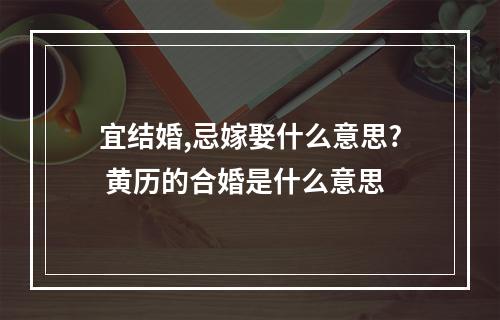 宜结婚,忌嫁娶什么意思? 黄历的合婚是什么意思