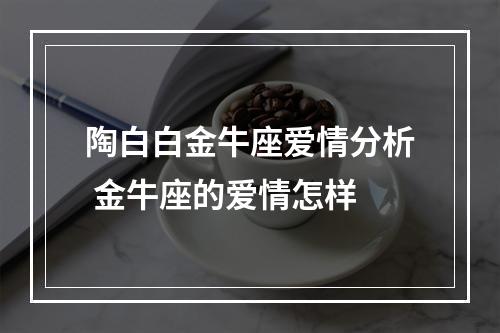 陶白白金牛座爱情分析 金牛座的爱情怎样