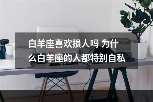 白羊座喜欢损人吗 为什么白羊座的人都特别自私