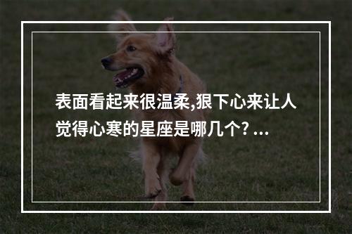 表面看起来很温柔,狠下心来让人觉得心寒的星座是哪几个? 水瓶座温柔起来多可怕