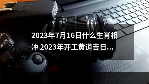 2023年7月16日什么生肖相冲 2023年开工黄道吉日?
