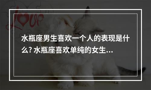 水瓶座男生喜欢一个人的表现是什么? 水瓶座喜欢单纯的女生的表现