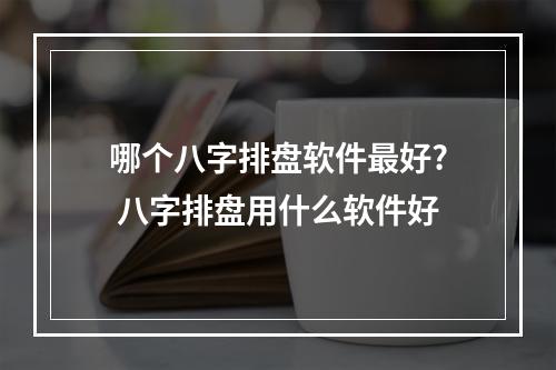 哪个八字排盘软件最好? 八字排盘用什么软件好