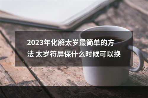 2023年化解太岁最简单的方法 太岁符屏保什么时候可以换