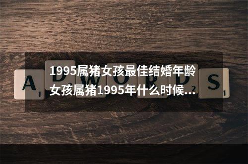 1995属猪女孩最佳结婚年龄 女孩属猪1995年什么时候结婚合适,找男朋友是比自己大还是比自己小,大几...