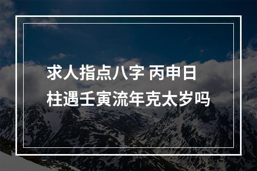 求人指点八字 丙申日柱遇壬寅流年克太岁吗