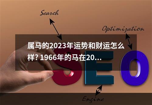 属马的2023年运势和财运怎么样? 1966年的马在2023年运程