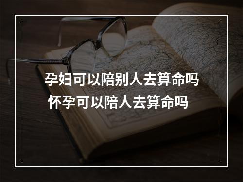 孕妇可以陪别人去算命吗 怀孕可以陪人去算命吗