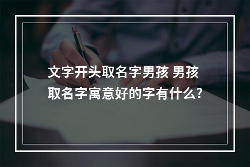 文字开头取名字男孩 男孩取名字寓意好的字有什么?
