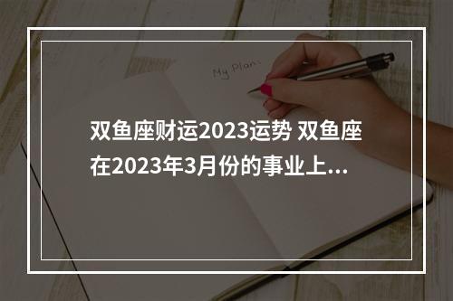双鱼座财运2023运势 双鱼座在2023年3月份的事业上如何呢?