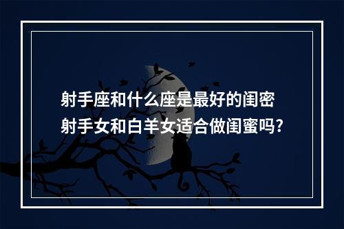 射手座和什么座是最好的闺密 射手女和白羊女适合做闺蜜吗?