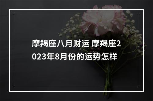 摩羯座八月财运 摩羯座2023年8月份的运势怎样