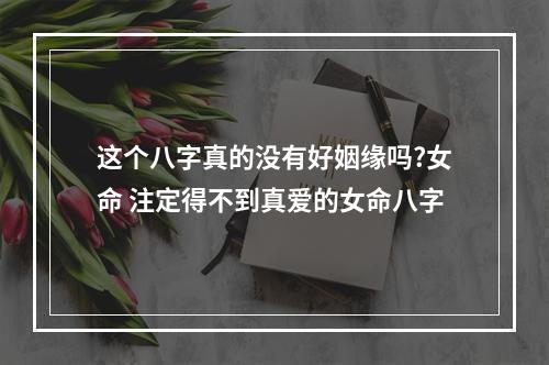 这个八字真的没有好姻缘吗?女命 注定得不到真爱的女命八字