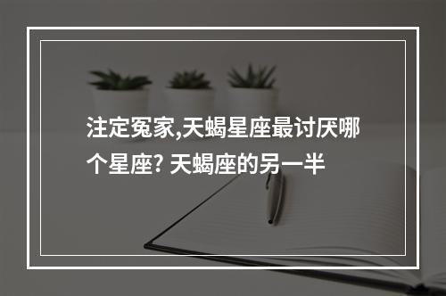 注定冤家,天蝎星座最讨厌哪个星座? 天蝎座的另一半