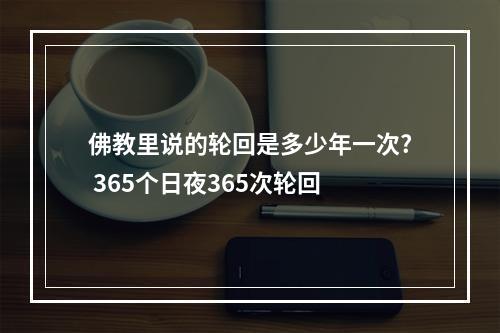 佛教里说的轮回是多少年一次? 365个日夜365次轮回