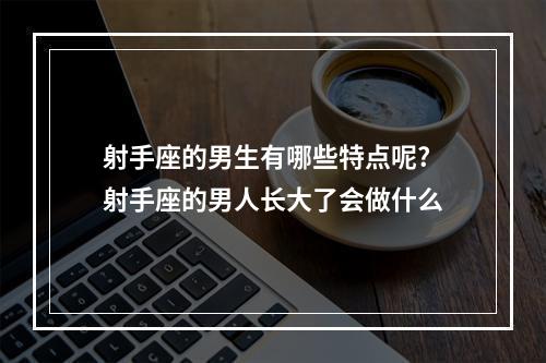 射手座的男生有哪些特点呢? 射手座的男人长大了会做什么