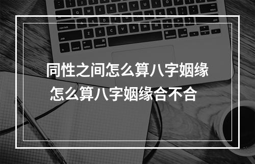 同性之间怎么算八字姻缘 怎么算八字姻缘合不合