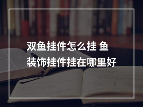 双鱼挂件怎么挂 鱼装饰挂件挂在哪里好