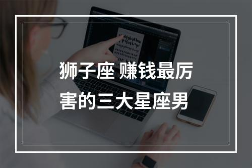 狮子座 赚钱最厉害的三大星座男
