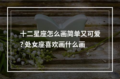 十二星座怎么画简单又可爱? 处女座喜欢画什么画