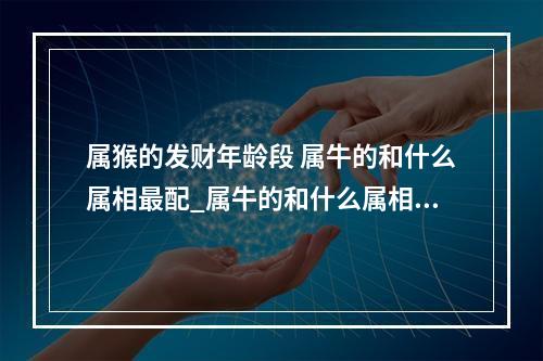 属猴的发财年龄段 属牛的和什么属相最配_属牛的和什么属相不配