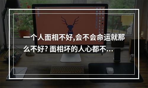 一个人面相不好,会不会命运就那么不好? 面相坏的人心都不好