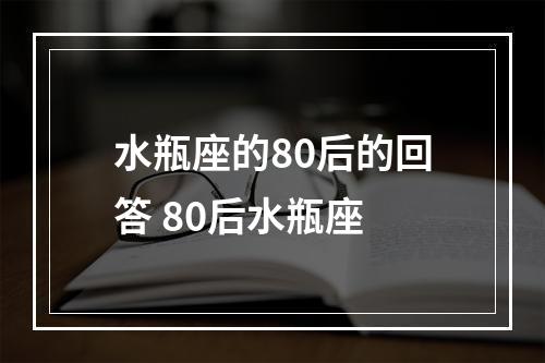 水瓶座的80后的回答 80后水瓶座
