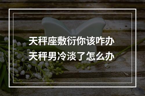 天秤座敷衍你该咋办 天秤男冷淡了怎么办
