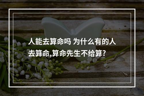 人能去算命吗 为什么有的人去算命,算命先生不给算?
