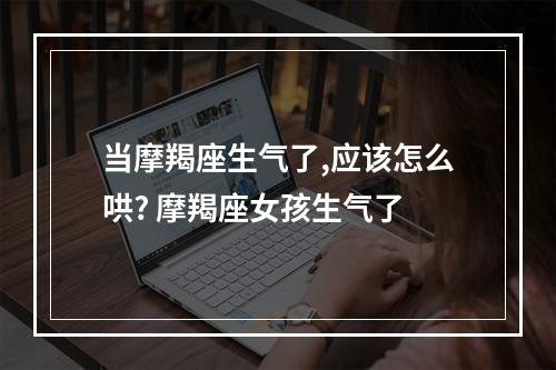 当摩羯座生气了,应该怎么哄? 摩羯座女孩生气了