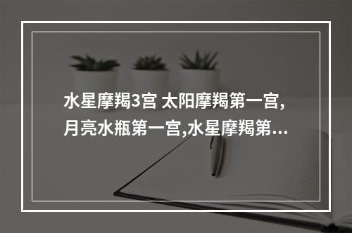 水星摩羯3宫 太阳摩羯第一宫,月亮水瓶第一宫,水星摩羯第一宫,金星水瓶第一宫,火星水...