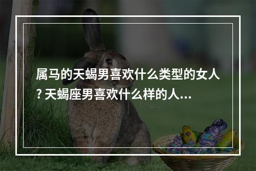 属马的天蝎男喜欢什么类型的女人? 天蝎座男喜欢什么样的人做妻子