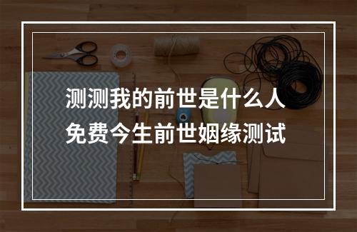 测测我的前世是什么人 免费今生前世姻缘测试