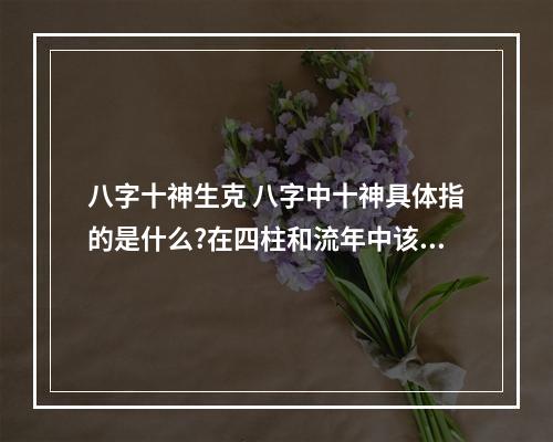 八字十神生克 八字中十神具体指的是什么?在四柱和流年中该怎样运用?