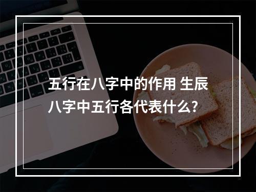 五行在八字中的作用 生辰八字中五行各代表什么?