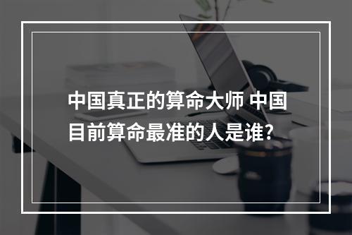 中国真正的算命大师 中国目前算命最准的人是谁?