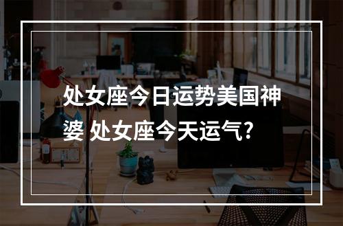 处女座今日运势美国神婆 处女座今天运气?