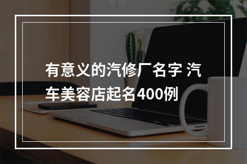 有意义的汽修厂名字 汽车美容店起名400例