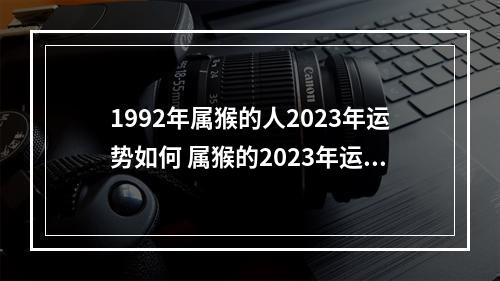 1992年属猴的人2023年运势如何 属猴的2023年运势如何?